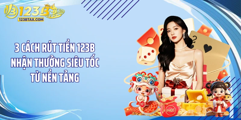 3 Cách rút tiền 123B nhận thưởng siêu tốc từ nền tảng