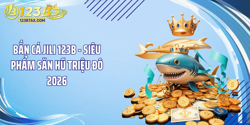 Bắn Cá JILI 123B - Siêu Phẩm Săn Hũ Triệu Đô 2026