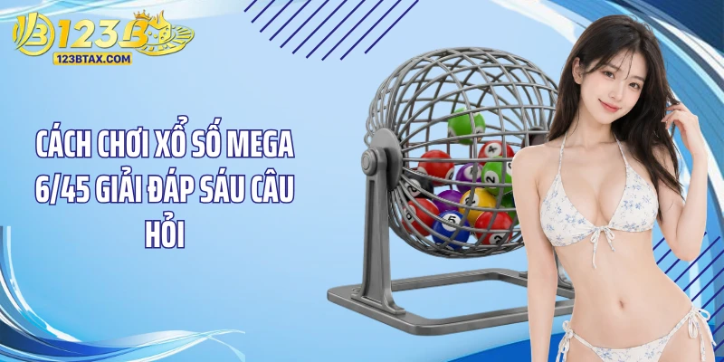 Cách Chơi Xổ Số Mega 6/45 Chuẩn Cho Người Mới Hiện Nay 6 Cách chơi xổ số Mega 6/45 giải đáp sáu câu hỏi