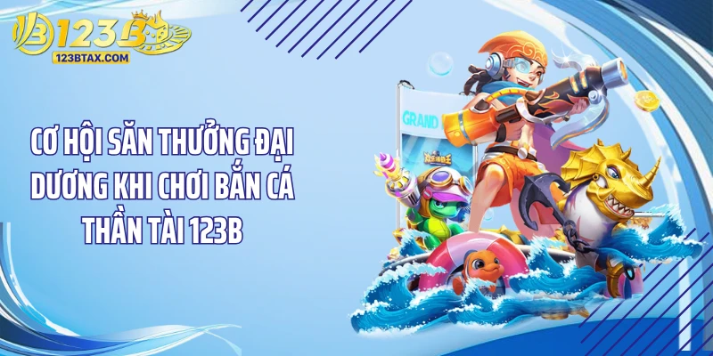 Bắn Cá Thần Tài 123B - Tuyệt Kỹ Săn Kho Báu “Chấn Động” 2 Cơ hội săn thưởng đại dương khi chơi bắn cá thần tài 123B