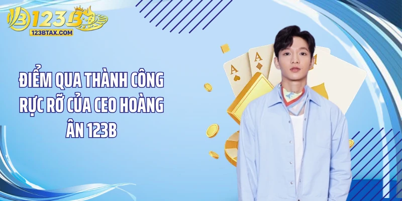 Ceo Hoàng Ân 123b 3 Điểm qua thành công rực rỡ của Ceo Hoàng Ân 123B