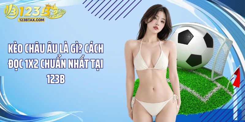 Kèo Châu Âu Là Gì? Cách Đọc 1X2 Chuẩn Nhất Tại 123B