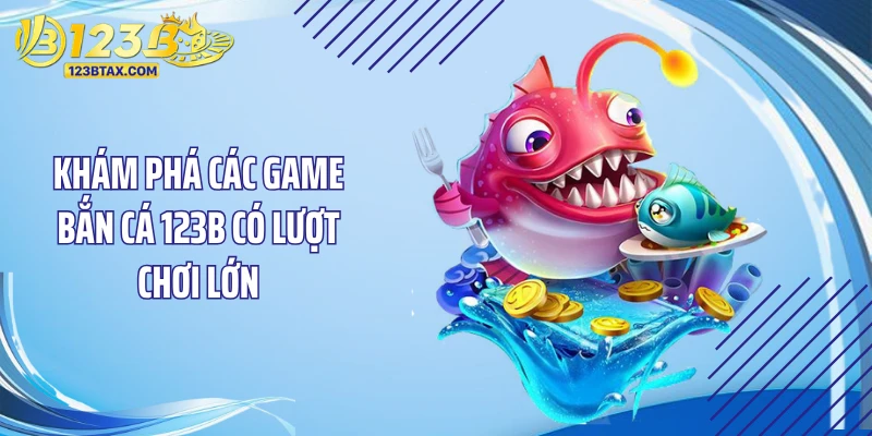 Khám phá các game bắn cá 123B có lượt chơi lớn