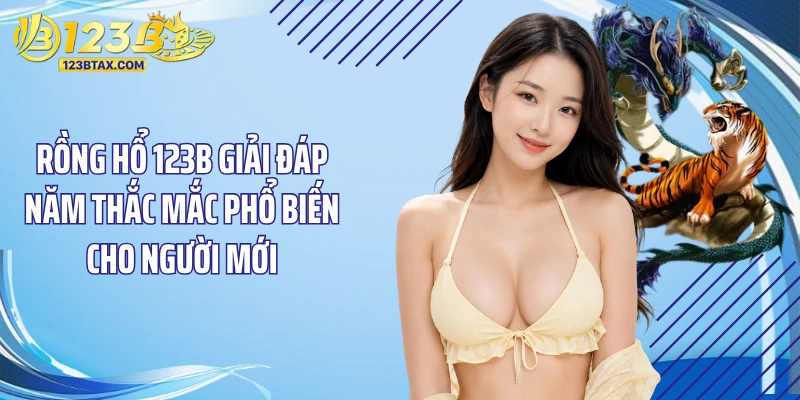 Rồng Hổ 123B - Nhịp Lật Bài Nhanh Và Kịch Tính Nhất 6 Rồng hổ 123B giải đáp năm thắc mắc phổ biến cho người mới