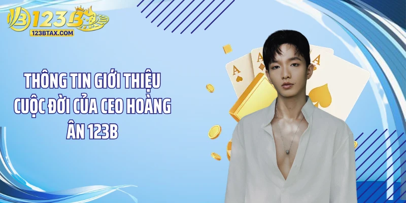 Ceo Hoàng Ân 123b 1 Thông tin giới thiệu cuộc đời của Ceo Hoàng Ân 123B