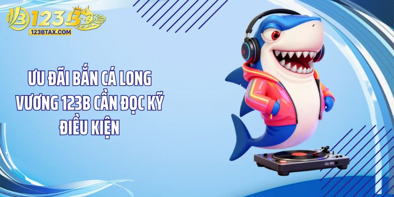 Bắn Cá Long Vương 123B - Chinh Phục Kho Báu Long Cung Cực Đã 6 Ưu đãi Bắn cá long vương 123B cần đọc kỹ điều kiện